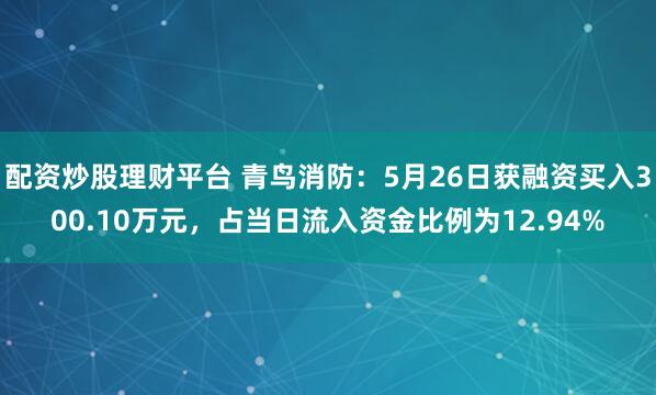 配资炒股理财平台 青鸟消防：5月26日获融资买入300.10万元，占当日流入资金比例为12.94%