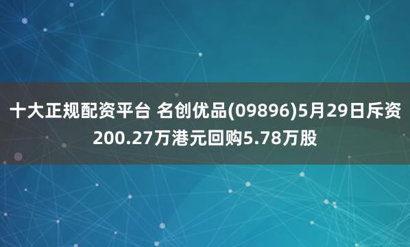十大正规配资平台 名创优品(09896)5月29日斥资200.27万港元回购5.78万股