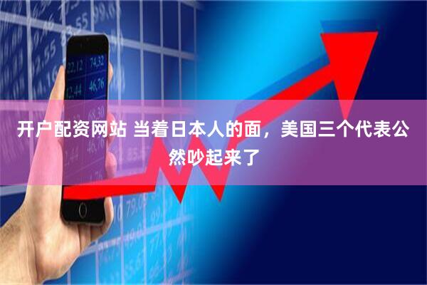 开户配资网站 当着日本人的面，美国三个代表公然吵起来了