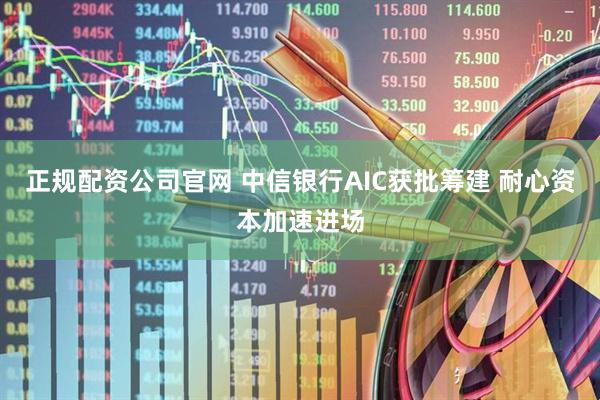 正规配资公司官网 中信银行AIC获批筹建 耐心资本加速进场