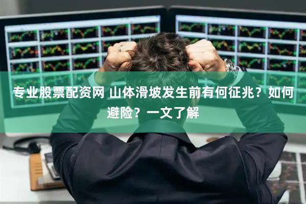专业股票配资网 山体滑坡发生前有何征兆？如何避险？一文了解