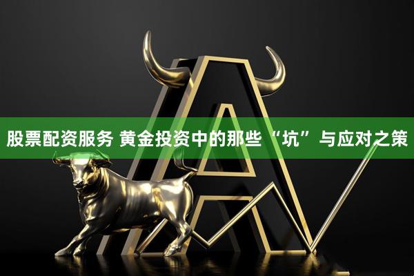 股票配资服务 黄金投资中的那些 “坑” 与应对之策