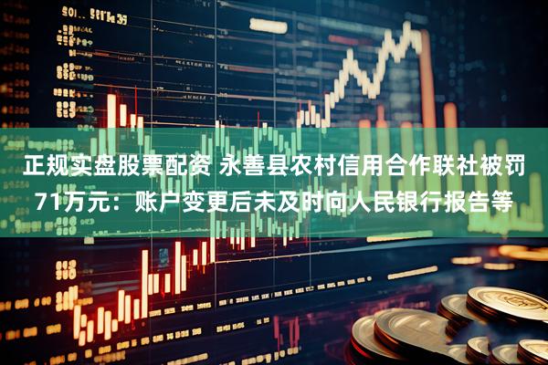 正规实盘股票配资 永善县农村信用合作联社被罚71万元：账户变更后未及时向人民银行报告等