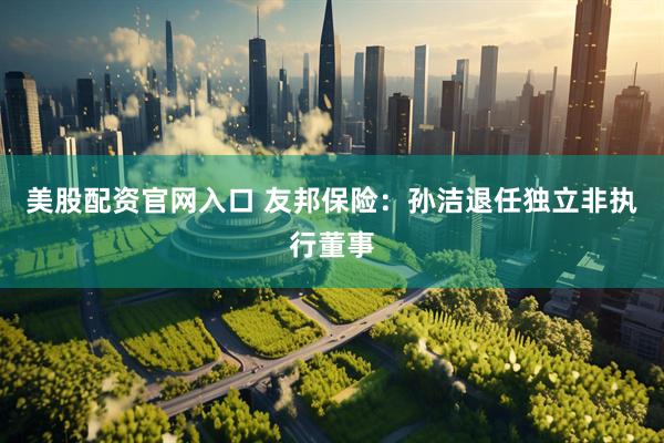 美股配资官网入口 友邦保险：孙洁退任独立非执行董事