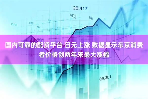 国内可靠的配资平台 日元上涨 数据显示东京消费者价格创两年来最大涨幅