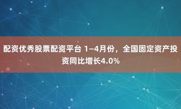 配资优秀股票配资平台 1—4月份，全国固定资产投资同比增长4.0%