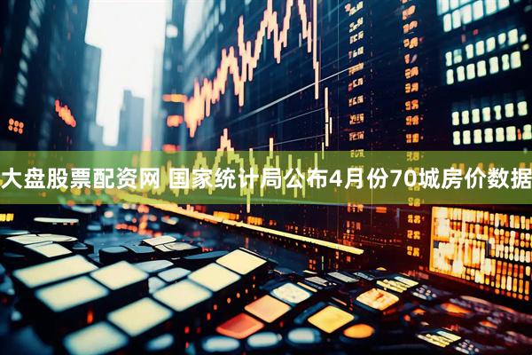 大盘股票配资网 国家统计局公布4月份70城房价数据