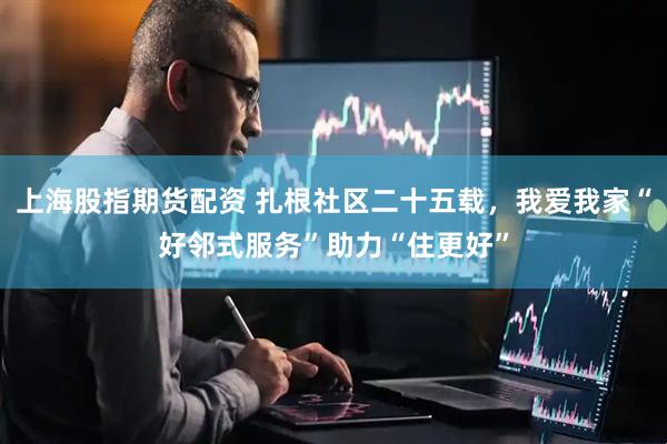 上海股指期货配资 扎根社区二十五载，我爱我家“好邻式服务”助力“住更好”