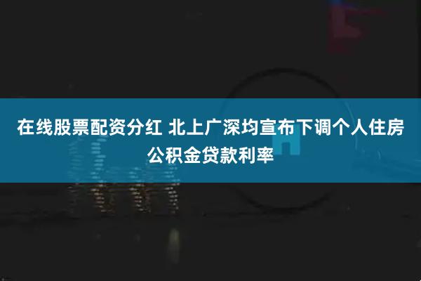在线股票配资分红 北上广深均宣布下调个人住房公积金贷款利率