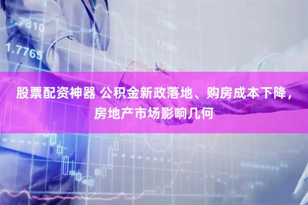 股票配资神器 公积金新政落地、购房成本下降，房地产市场影响几何
