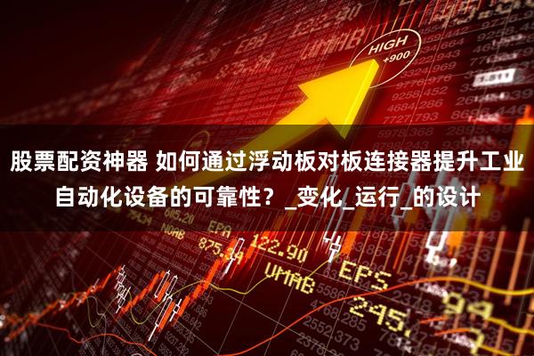 股票配资神器 如何通过浮动板对板连接器提升工业自动化设备的可靠性？_变化_运行_的设计