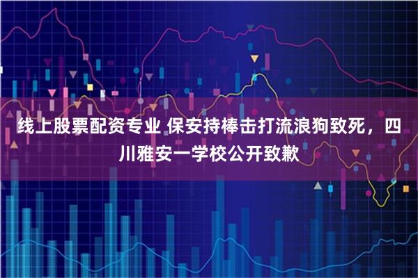 线上股票配资专业 保安持棒击打流浪狗致死，四川雅安一学校公开致歉