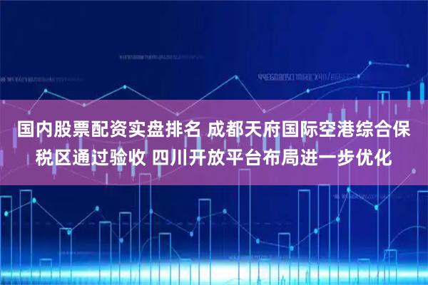 国内股票配资实盘排名 成都天府国际空港综合保税区通过验收 四川开放平台布局进一步优化