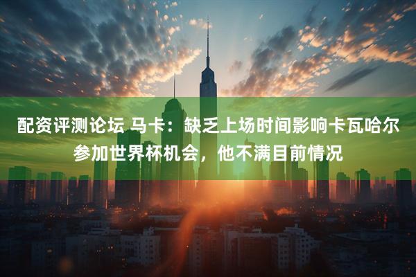 配资评测论坛 马卡：缺乏上场时间影响卡瓦哈尔参加世界杯机会，他不满目前情况