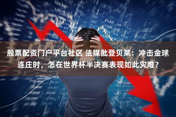 股票配资门户平台社区 法媒批登贝莱：冲击金球连庄时，怎在世界杯半决赛表现如此灾难？