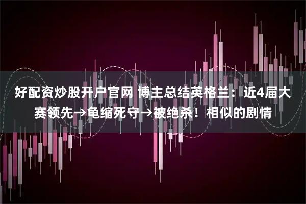 好配资炒股开户官网 博主总结英格兰：近4届大赛领先→龟缩死守→被绝杀！相似的剧情