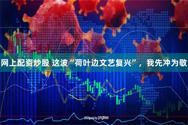 网上配资炒股 这波“荷叶边文艺复兴”，我先冲为敬