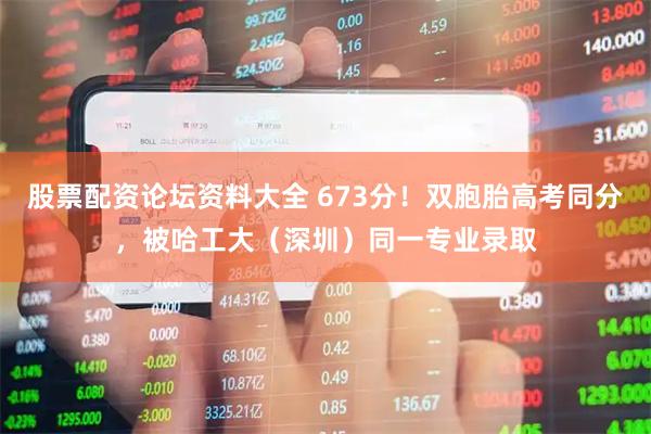 股票配资论坛资料大全 673分！双胞胎高考同分，被哈工大（深圳）同一专业录取