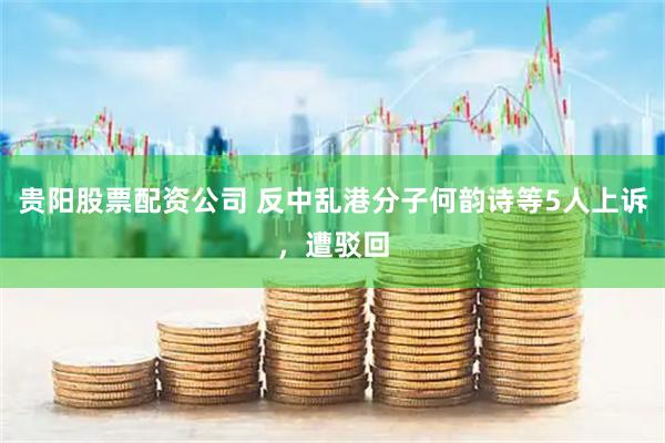 贵阳股票配资公司 反中乱港分子何韵诗等5人上诉，遭驳回